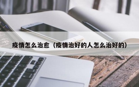 疫情怎么治愈（疫情治好的人怎么治好的）